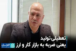 تعطیلی تولید یعنی ضربه به بازار کار و ارز