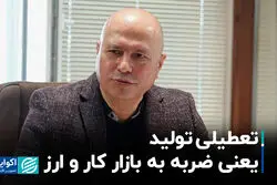 تعطیلی تولید یعنی ضربه به بازار کار و ارز