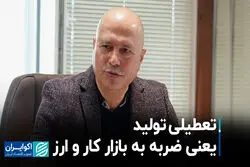 تعطیلی تولید یعنی ضربه به بازار کار و ارز