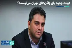 دولت جدید پای واگن‌های تهران می‌ایستد ؟  