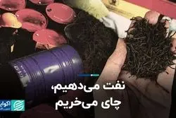 نفت می‌دهیم،‌ چای می‌خریم