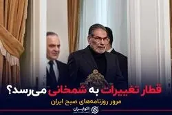 قطار تغییرات به شمخانی می‌رسد؟