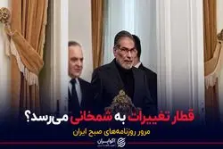 قطار تغییرات به شمخانی می‌رسد؟