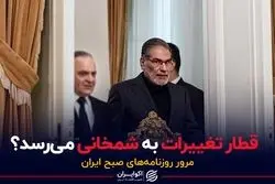 قطار تغییرات به شمخانی می‌رسد؟