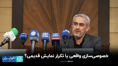 خصوصی‌سازی واقعی یا تکرار نمایش قدیمی؟