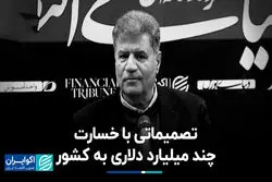 تصمیماتی با خسارت چند میلیارد دلاری به کشور