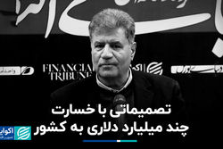 تصمیماتی با خسارت چند میلیارد دلاری به کشور