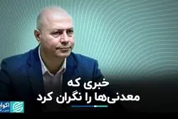خبری که معدنی‌ها را نگران کرد