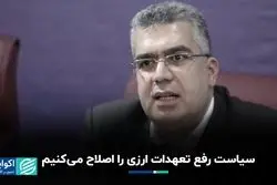 سیاست رفع تعهدات ارزی را اصلاح می‌کنیم