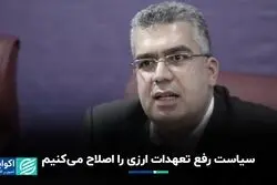 سیاست رفع تعهدات ارزی را اصلاح می‌کنیم