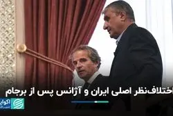 اختلاف‌نظر اصلی ایران و آژانس پس از برجام