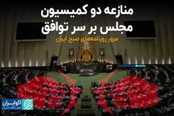 منازعه دو کمیسیون مجلس بر سر توافق