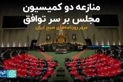 منازعه دو کمیسیون مجلس بر سر توافق