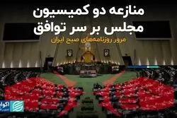 منازعه دو کمیسیون مجلس بر سر توافق