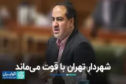 شهردار تهران با قوت می‌ماند