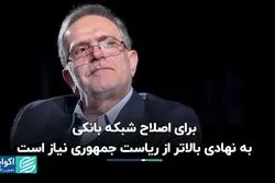 برای اصلاح شبکه بانکی به نهادی بالاتر از ریاست جمهوری نیاز است