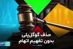 حذف گوگل‌پلی، بدون تفهیم اتهام
