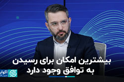 بیشترین امکان برای رسیدن به توافق وجود دارد